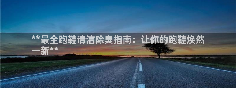 AG尊龙注册在线游戏：**最全跑鞋清洁除臭指南：让你的跑