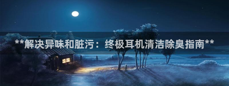 凯时登录：**解决异味和脏污：终极耳机清洁除臭指南**