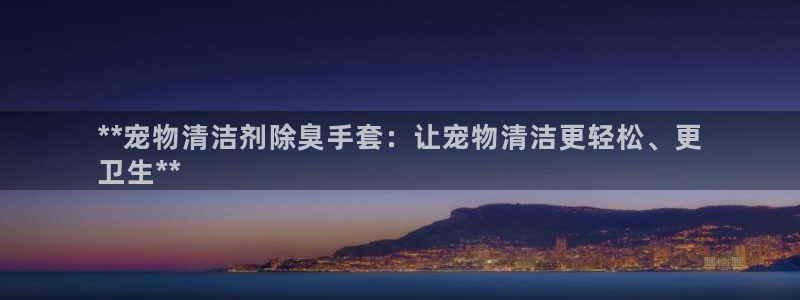 尊龙手机客户端下载：**宠物清洁剂除臭手套：让宠物清洁更