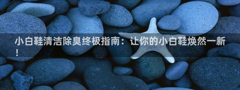 尊龙专访：小白鞋清洁除臭终极指南：让你的小白鞋焕然一新
