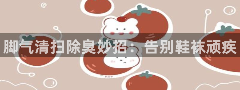 尊龙集团有限公司官网地址：脚气清扫除臭妙招：告别鞋袜顽疾