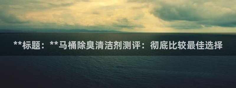 尊龙凯时网站首页手机登录：**标题：**马桶除臭清洁剂测