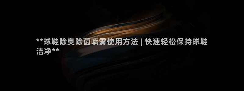 尊龙凯时俱乐部：**球鞋除臭除菌喷雾使用方法 | 快速轻