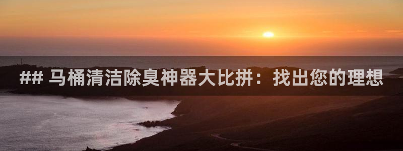 凯时国际app首页登录：## 马桶清洁除臭神器大比拼：找