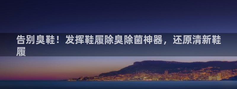 凯时官网下载客户端：告别臭鞋！发挥鞋履除臭除菌神器，还原
