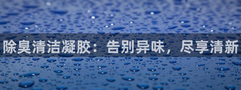 尊龙 贴吧：除臭清洁凝胶：告别异味，尽享清新