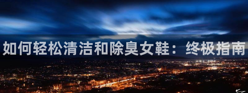 尊龙凯时网站网址：如何轻松清洁和除臭女鞋：终极指南